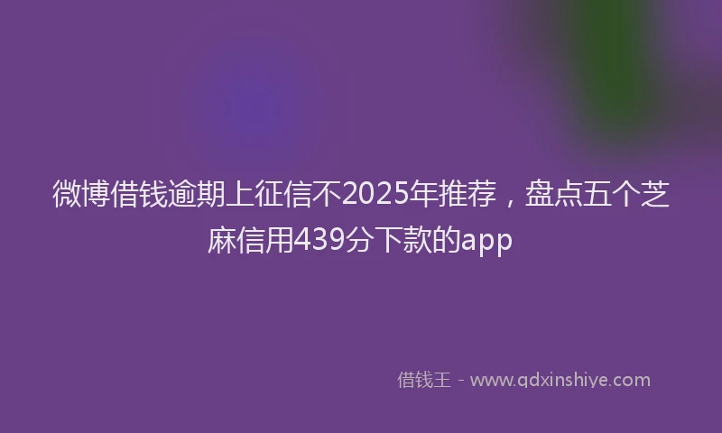 微博借钱逾期上征信不2025年推荐，盘点五个芝麻信用439分下款的app