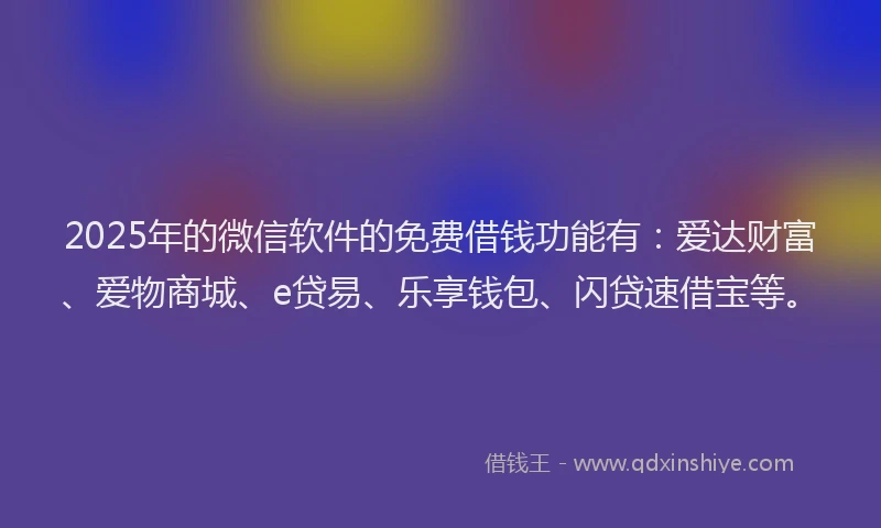 2025年的微信软件的免费借钱功能有：爱达财富、爱物商城、e贷易、乐享钱包、闪贷速借宝等。