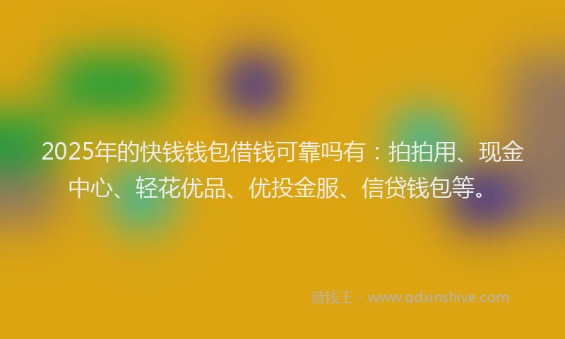 2025年的快钱钱包借钱可靠吗有：拍拍用、现金中心、轻花优品、优投金服、信贷钱包等。