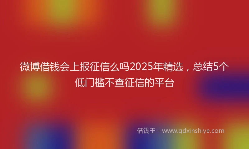 微博借钱会上报征信么吗2025年精选，总结5个低门槛不查征信的平台