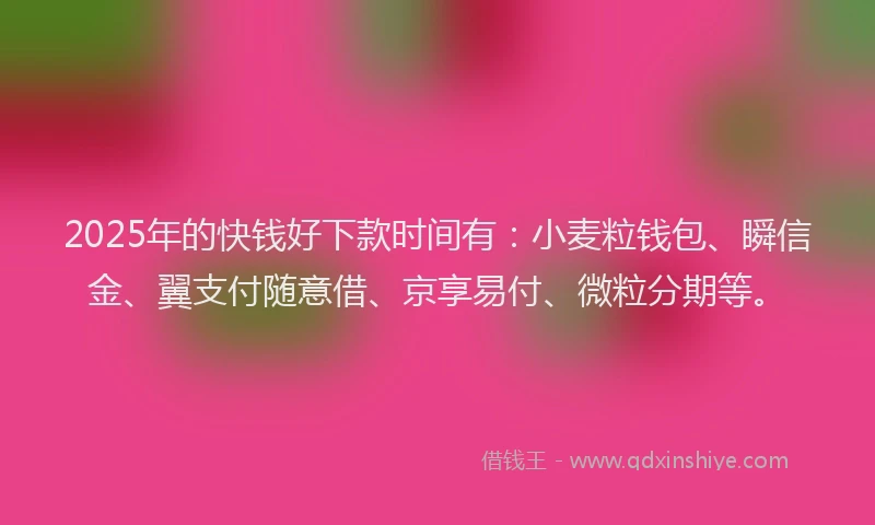 2025年的快钱好下款时间有：小麦粒钱包、瞬信金、翼支付随意借、京享易付、微粒分期等。