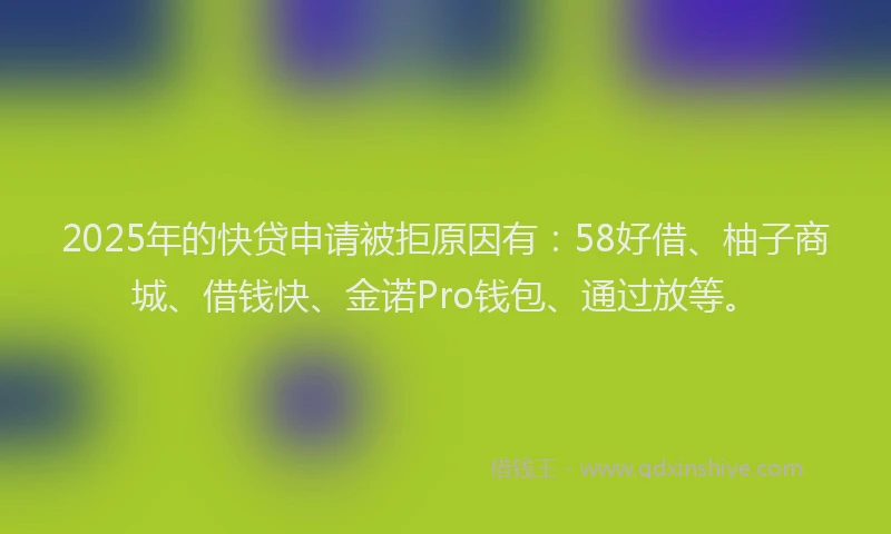 2025年的快贷申请被拒原因有：58好借、柚子商城、借钱快、金诺Pro钱包、通过放等。