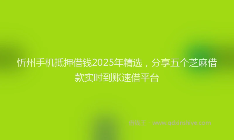 忻州手机抵押借钱2025年精选，分享五个芝麻借款实时到账速借平台