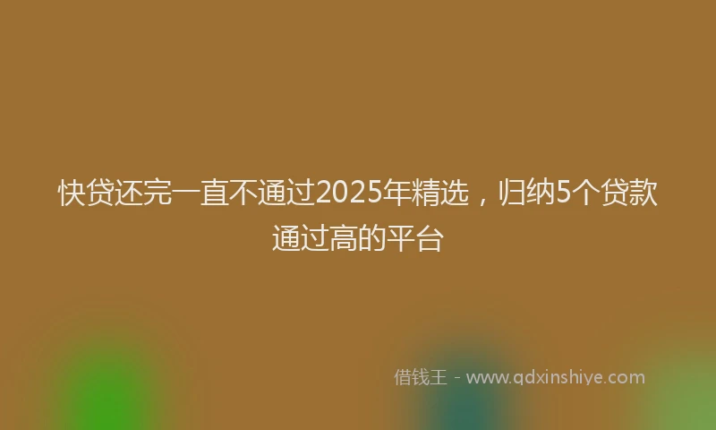 快贷还完一直不通过2025年精选，归纳5个贷款通过高的平台