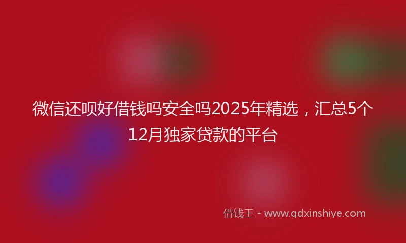 微信还呗好借钱吗安全吗2025年精选，汇总5个12月独家贷款的平台