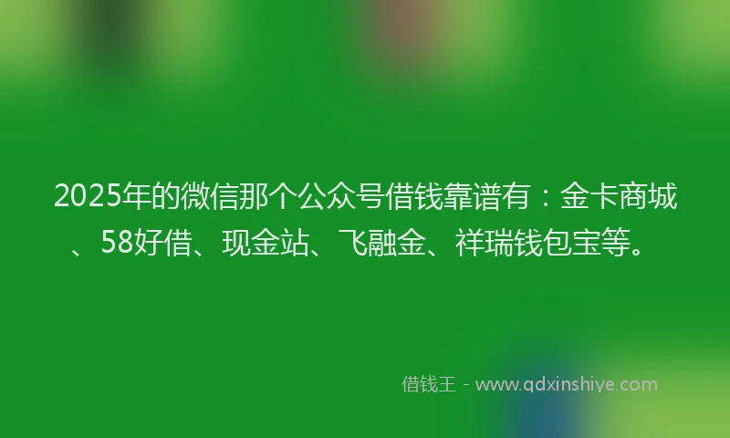 2025年的微信那个公众号借钱靠谱有：金卡商城、58好借、现金站、飞融金、祥瑞钱包宝等。