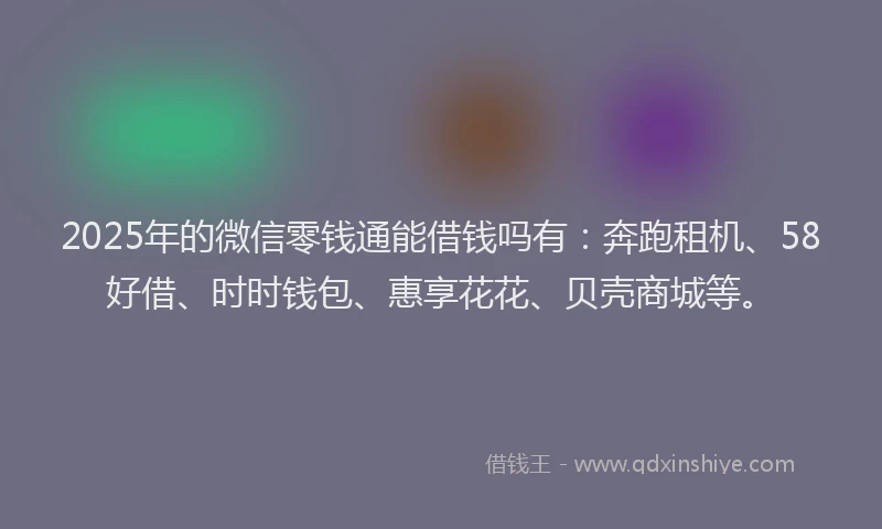 2025年的微信零钱通能借钱吗有：奔跑租机、58好借、时时钱包、惠享花花、贝壳商城等。