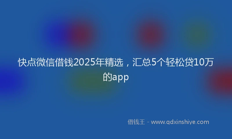 快点微信借钱2025年精选，汇总5个轻松贷10万的app