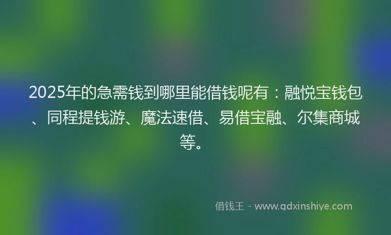 2025年的急需钱到哪里能借钱呢有：融悦宝钱包、同程提钱游、魔法速借、易借宝融、尔集商城等。