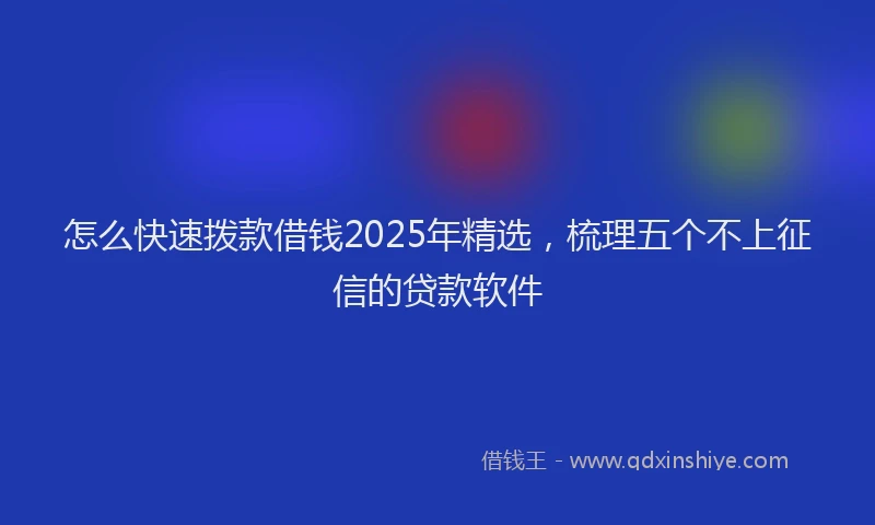 怎么快速拨款借钱2025年精选，梳理五个不上征信的贷款软件