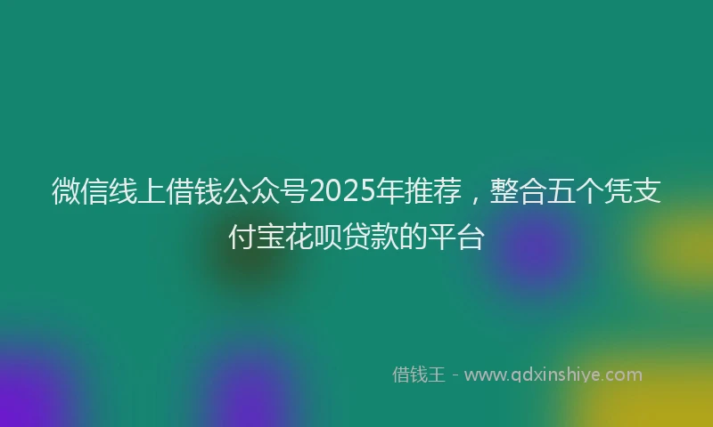 微信线上借钱公众号2025年推荐，整合五个凭支付宝花呗贷款的平台
