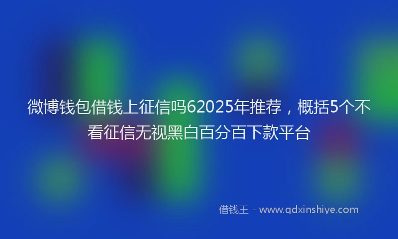 微博钱包借钱上征信吗62025年推荐，概括5个不看征信无视黑白百分百下款平台