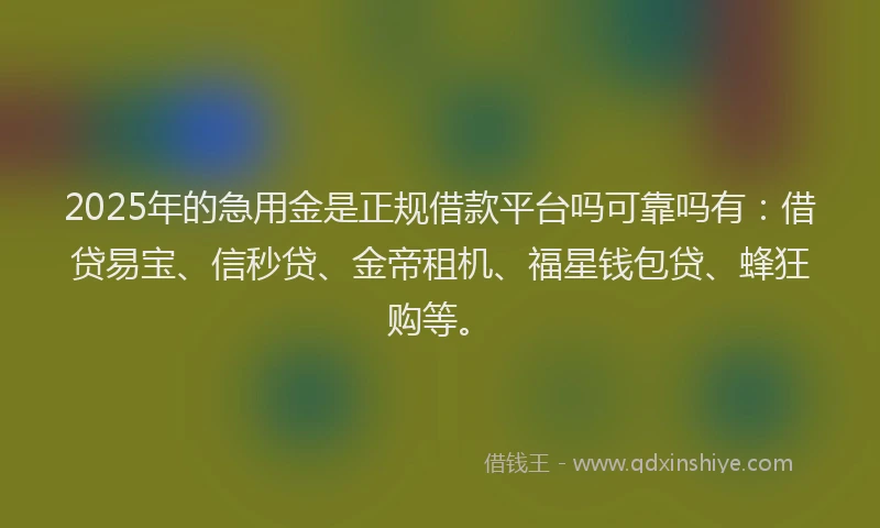 2025年的急用金是正规借款平台吗可靠吗有：借贷易宝、信秒贷、金帝租机、福星钱包贷、蜂狂购等。