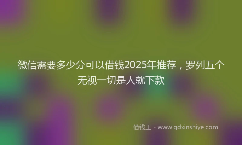 微信需要多少分可以借钱2025年推荐，罗列五个无视一切是人就下款