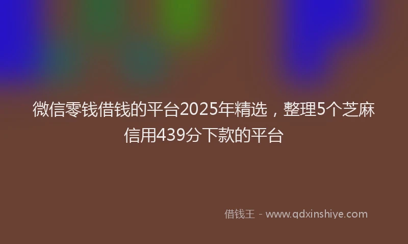 微信零钱借钱的平台2025年精选，整理5个芝麻信用439分下款的平台