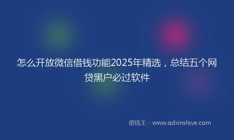 怎么开放微信借钱功能2025年精选，总结五个网贷黑户必过软件