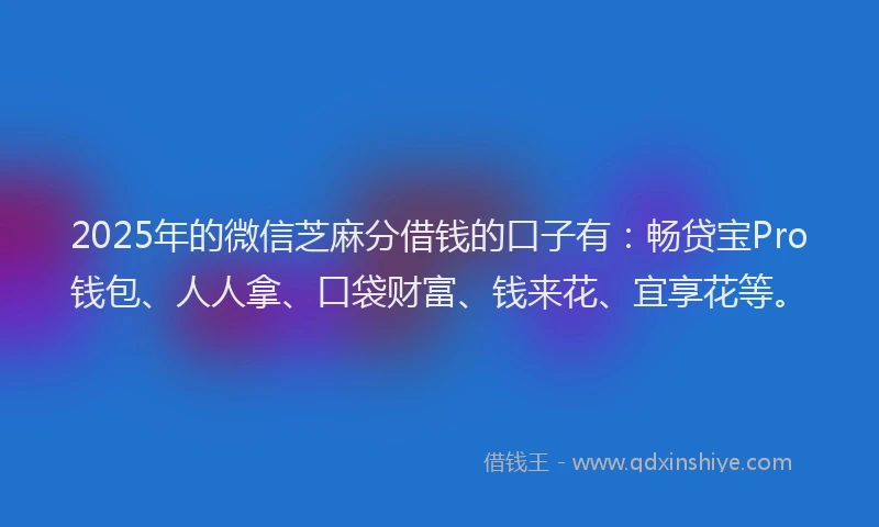 2025年的微信芝麻分借钱的口子有：畅贷宝Pro钱包、人人拿、口袋财富、钱来花、宜享花等。