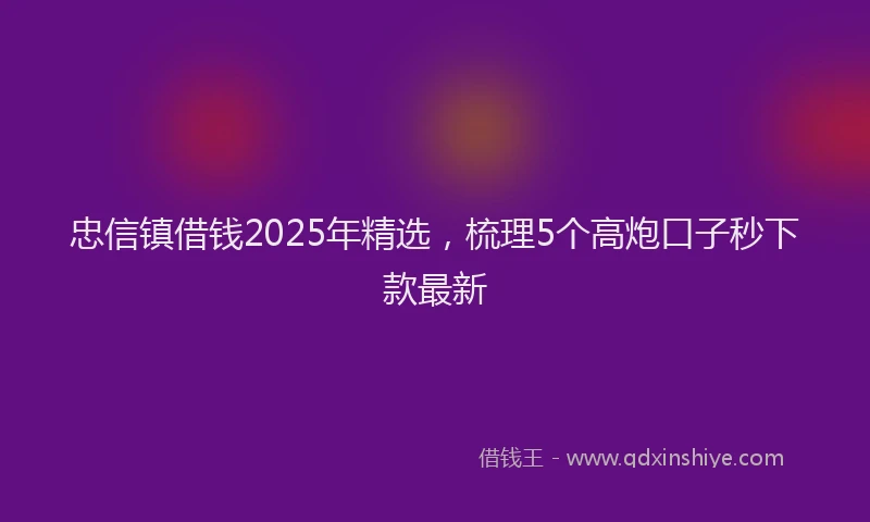 忠信镇借钱2025年精选，梳理5个高炮口子秒下款最新