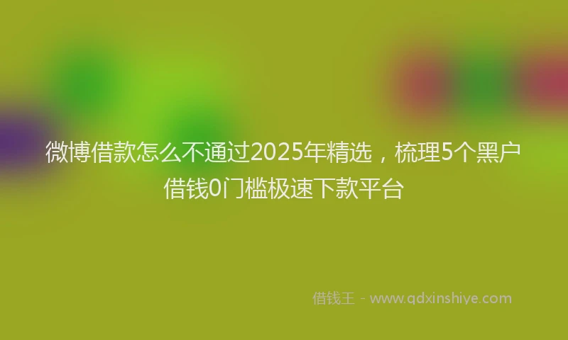 微博借款怎么不通过2025年精选，梳理5个黑户借钱0门槛极速下款平台
