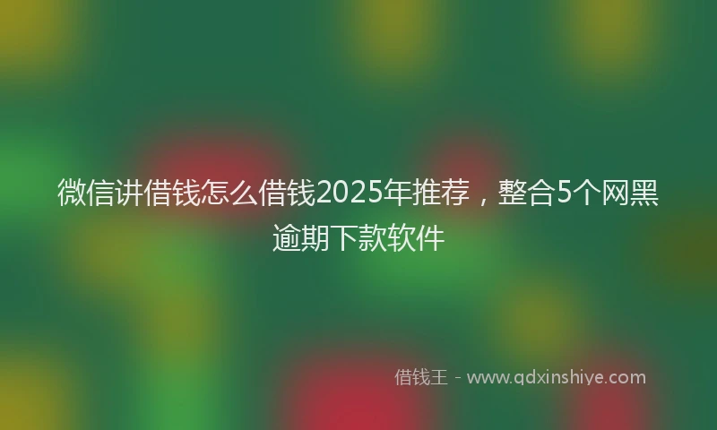 微信讲借钱怎么借钱2025年推荐，整合5个网黑逾期下款软件