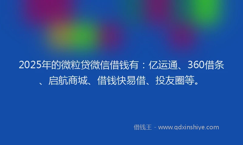 2025年的微粒贷微信借钱有：亿运通、360借条、启航商城、借钱快易借、投友圈等。