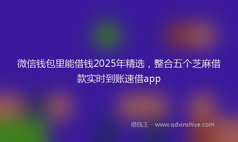 微信钱包里能借钱2025年精选，整合五个芝麻借款实时到账速借app