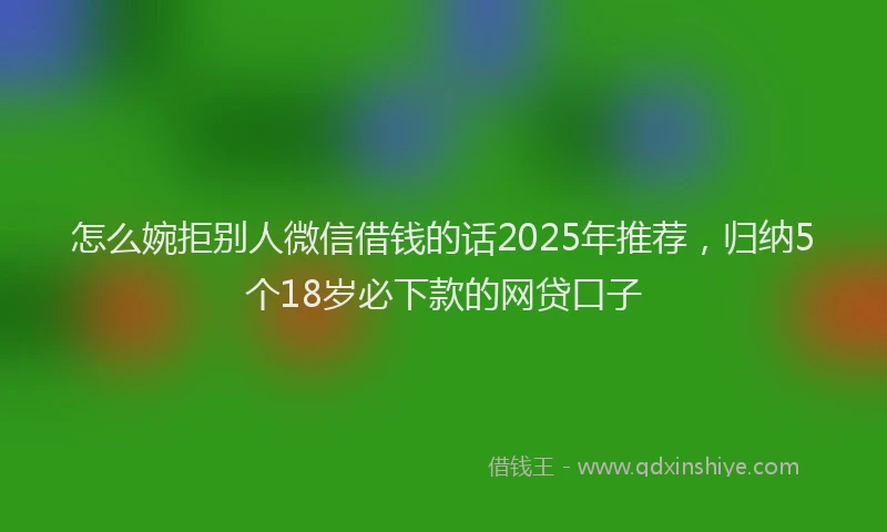 怎么婉拒别人微信借钱的话2025年推荐，归纳5个18岁必下款的网贷口子