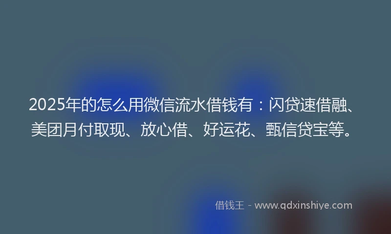 2025年的怎么用微信流水借钱有：闪贷速借融、美团月付取现、放心借、好运花、甄信贷宝等。