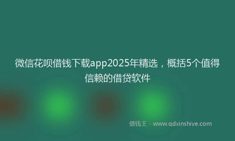 微信花呗借钱下载app2025年精选，概括5个值得信赖的借贷软件