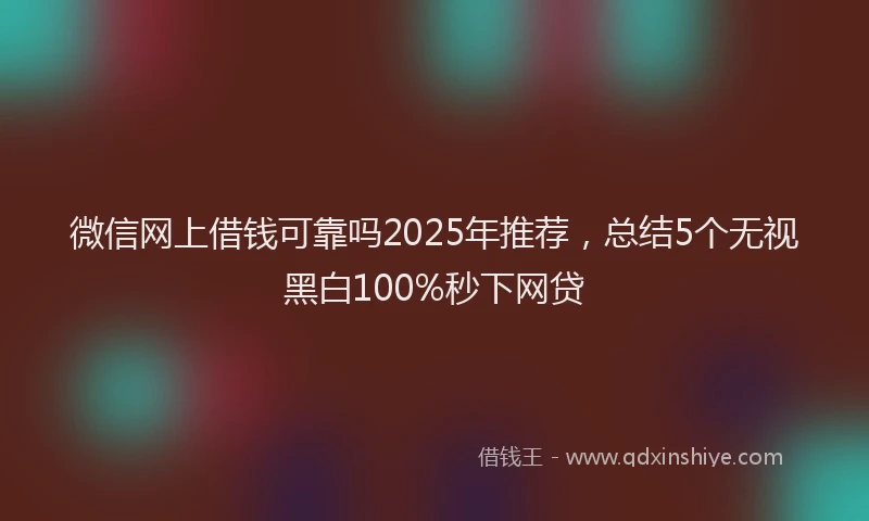 微信网上借钱可靠吗2025年推荐，总结5个无视黑白100%秒下网贷
