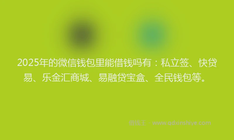 2025年的微信钱包里能借钱吗有：私立签、快贷易、乐金汇商城、易融贷宝盒、全民钱包等。