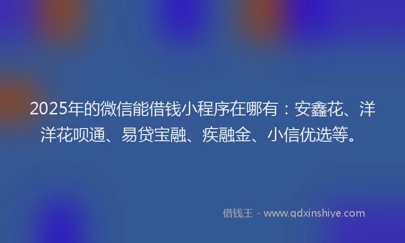 2025年的微信能借钱小程序在哪有：安鑫花、洋洋花呗通、易贷宝融、疾融金、小信优选等。