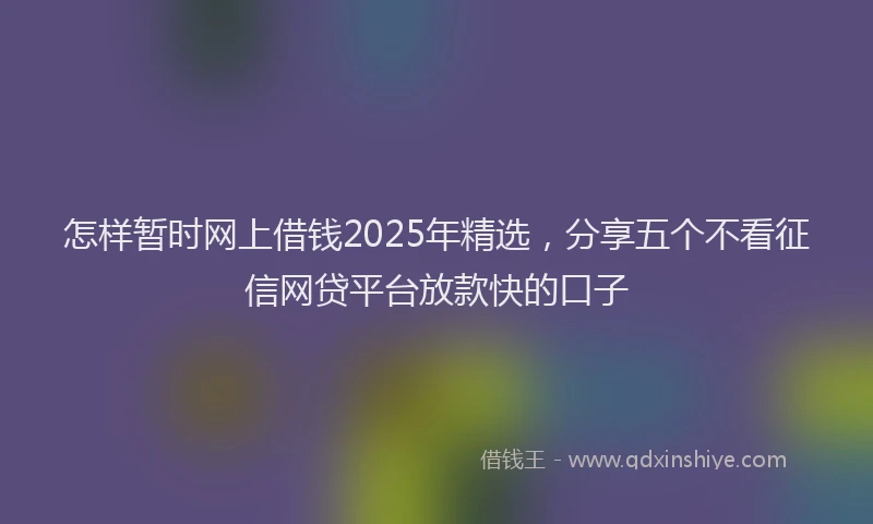怎样暂时网上借钱2025年精选，分享五个不看征信网贷平台放款快的口子