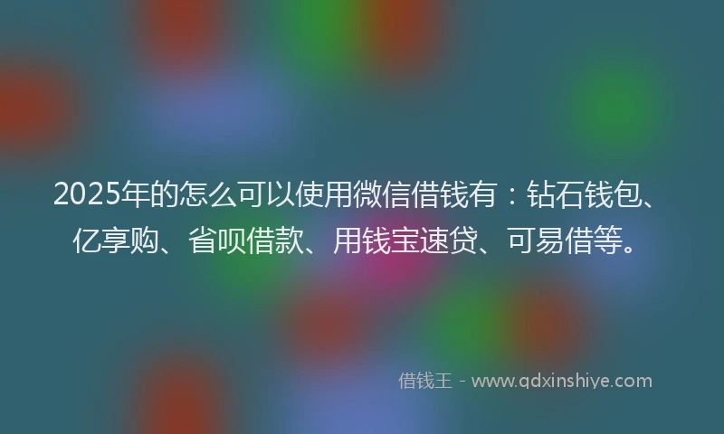 2025年的怎么可以使用微信借钱有：钻石钱包、亿享购、省呗借款、用钱宝速贷、可易借等。