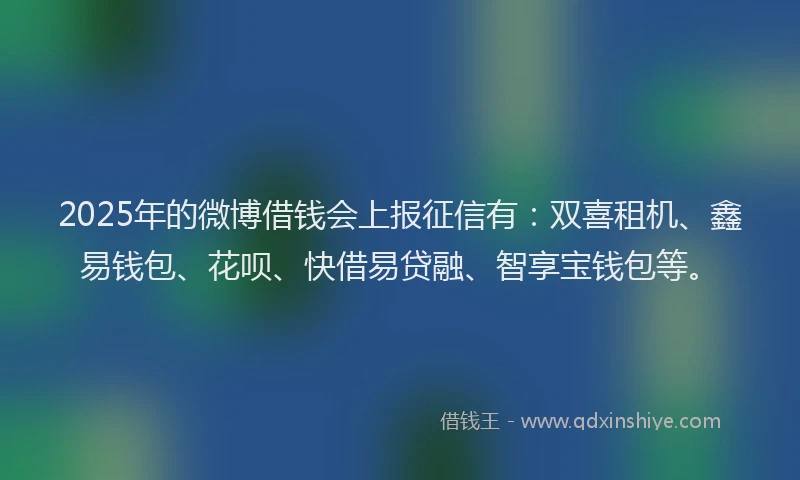 2025年的微博借钱会上报征信有：双喜租机、鑫易钱包、花呗、快借易贷融、智享宝钱包等。
