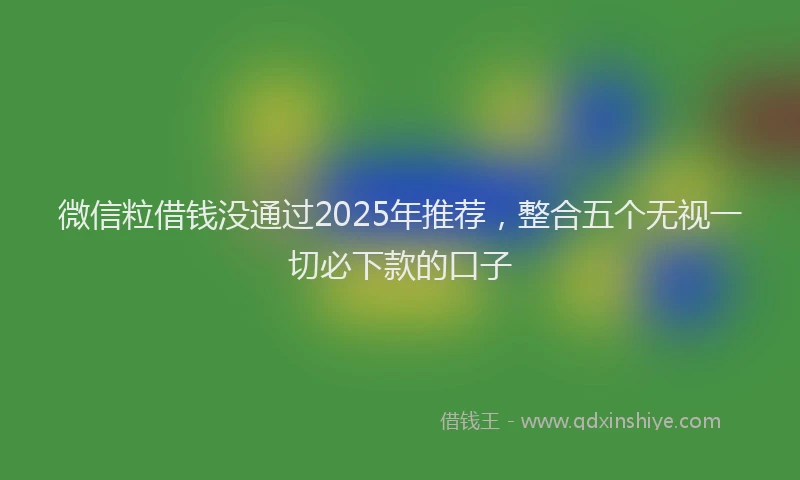 微信粒借钱没通过2025年推荐，整合五个无视一切必下款的口子