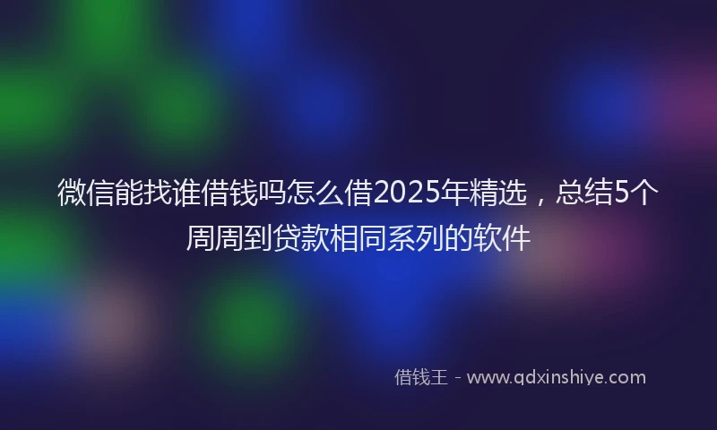 微信能找谁借钱吗怎么借2025年精选，总结5个周周到贷款相同系列的软件