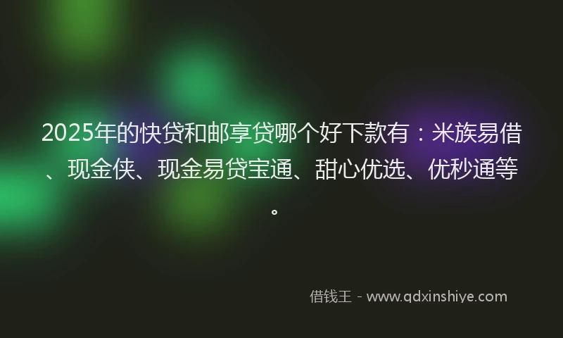 2025年的快贷和邮享贷哪个好下款有：米族易借、现金侠、现金易贷宝通、甜心优选、优秒通等。