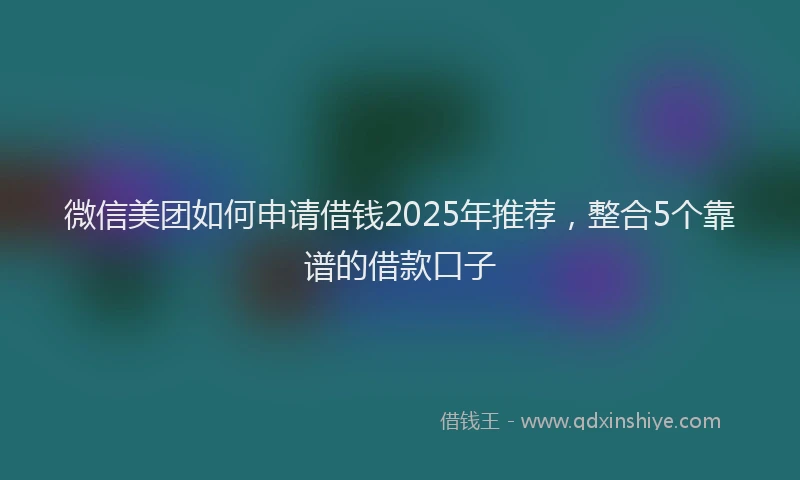 微信美团如何申请借钱2025年推荐，整合5个靠谱的借款口子