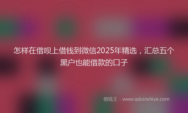 怎样在借呗上借钱到微信2025年精选，汇总五个黑户也能借款的口子