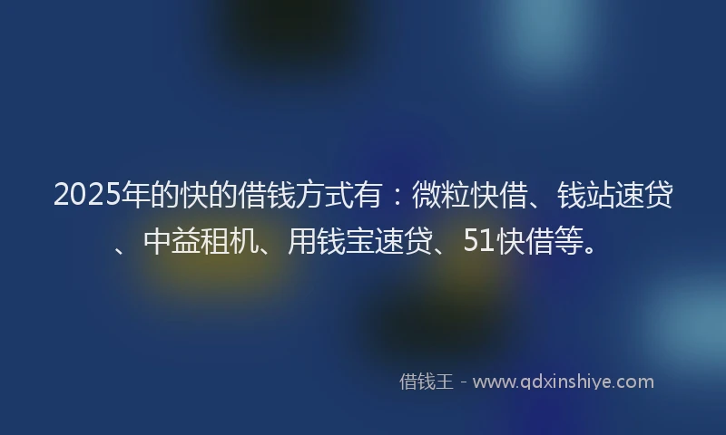 2025年的快的借钱方式有：微粒快借、钱站速贷、中益租机、用钱宝速贷、51快借等。