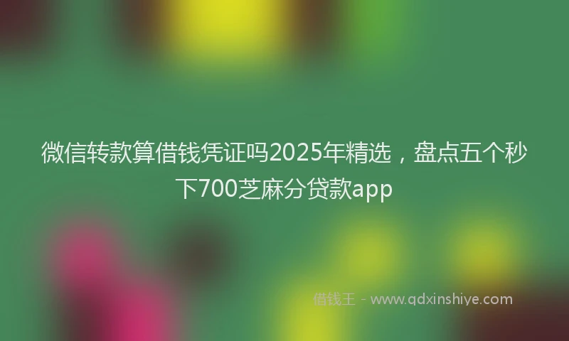 微信转款算借钱凭证吗2025年精选，盘点五个秒下700芝麻分贷款app