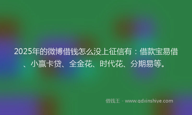 2025年的微博借钱怎么没上征信有：借款宝易借、小赢卡贷、全金花、时代花、分期易等。