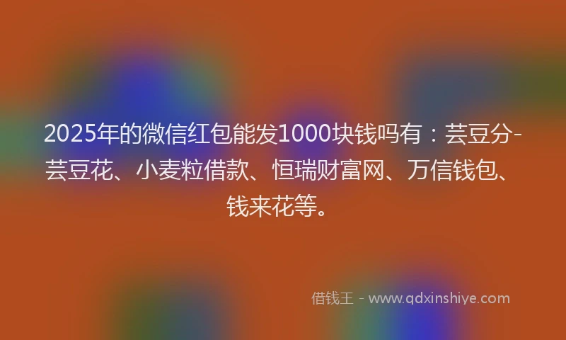 2025年的微信红包能发1000块钱吗有：芸豆分-芸豆花、小麦粒借款、恒瑞财富网、万信钱包、钱来花等。