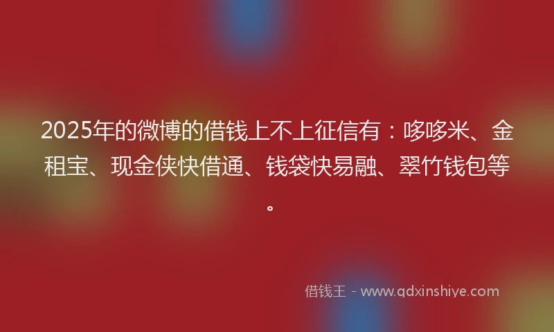 2025年的微博的借钱上不上征信有：哆哆米、金租宝、现金侠快借通、钱袋快易融、翠竹钱包等。