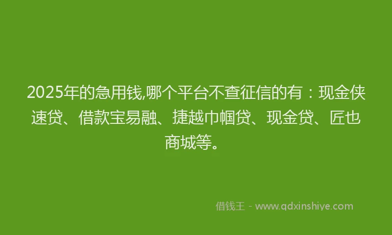 2025年的急用钱,哪个平台不查征信的有：现金侠速贷、借款宝易融、捷越巾帼贷、现金贷、匠也商城等。