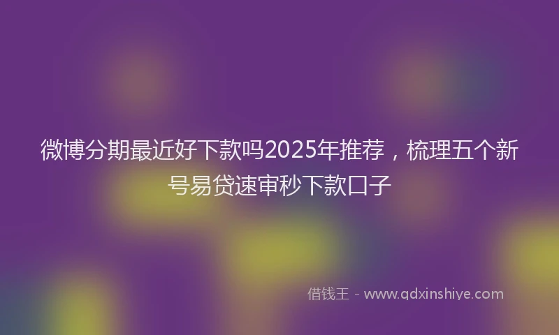 微博分期最近好下款吗2025年推荐，梳理五个新号易贷速审秒下款口子