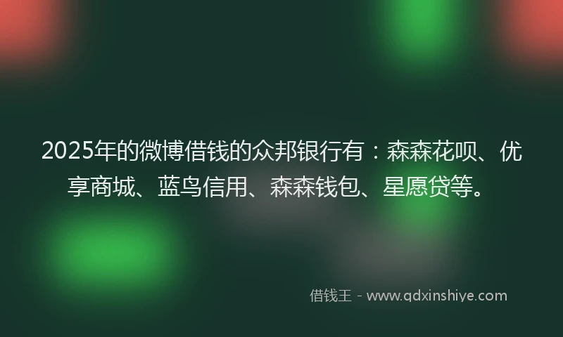 2025年的微博借钱的众邦银行有：森森花呗、优享商城、蓝鸟信用、森森钱包、星愿贷等。