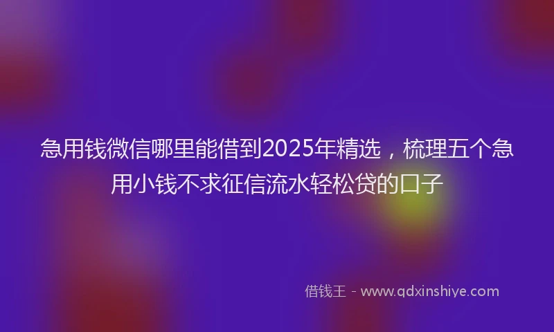 急用钱微信哪里能借到2025年精选，梳理五个急用小钱不求征信流水轻松贷的口子