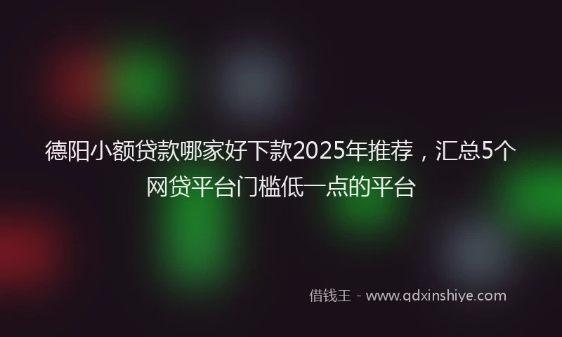 德阳小额贷款哪家好下款2025年推荐，汇总5个网贷平台门槛低一点的平台